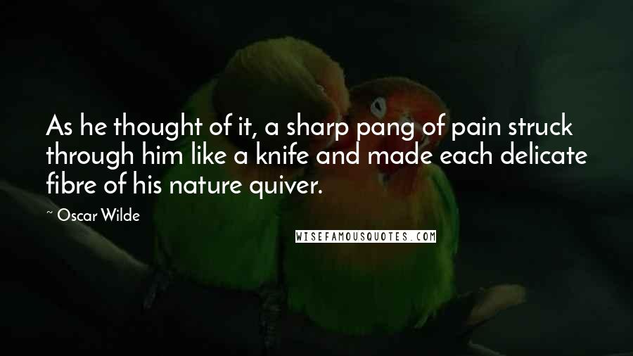 Oscar Wilde Quotes: As he thought of it, a sharp pang of pain struck through him like a knife and made each delicate fibre of his nature quiver.