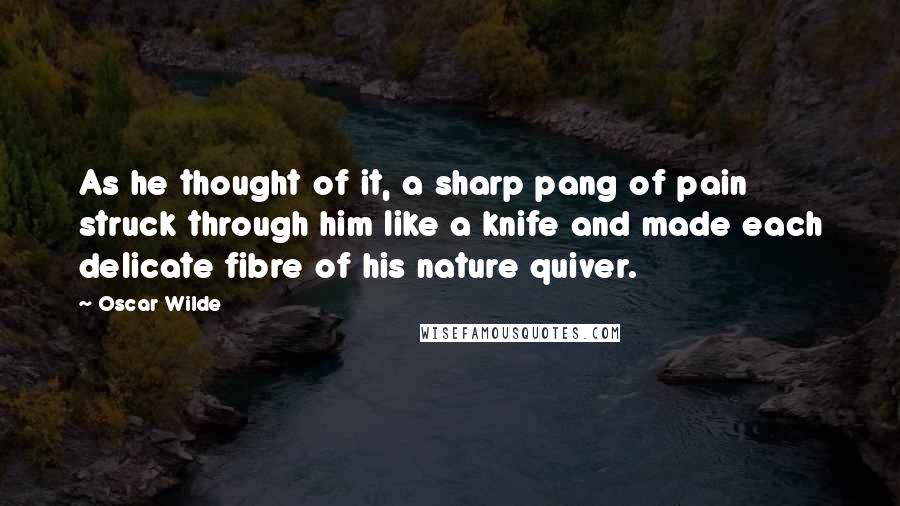 Oscar Wilde Quotes: As he thought of it, a sharp pang of pain struck through him like a knife and made each delicate fibre of his nature quiver.