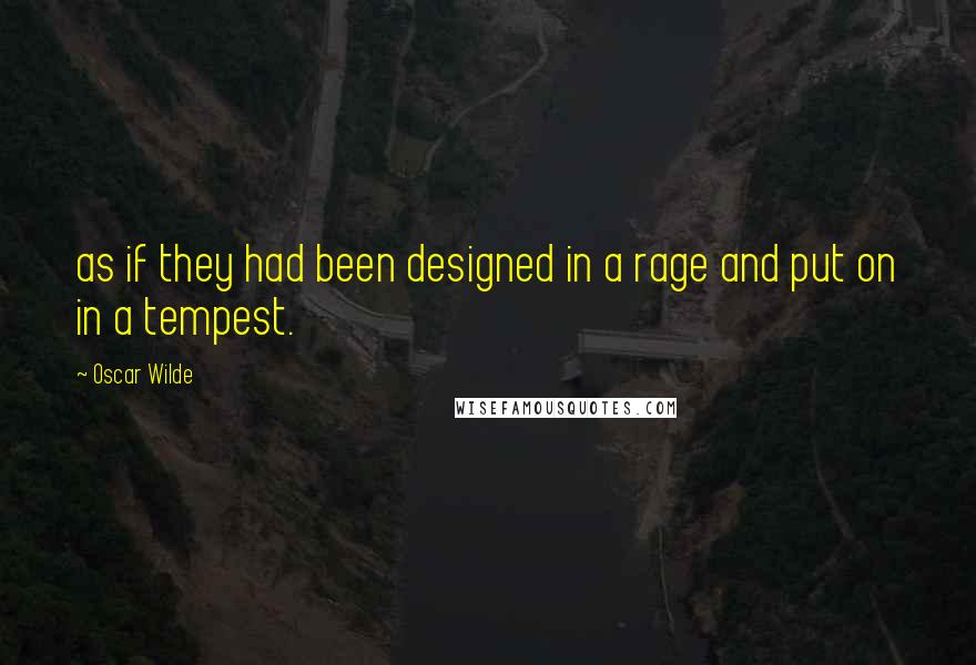 Oscar Wilde Quotes: as if they had been designed in a rage and put on in a tempest.
