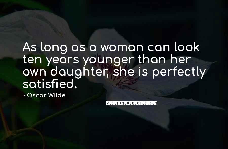 Oscar Wilde Quotes: As long as a woman can look ten years younger than her own daughter, she is perfectly satisfied.