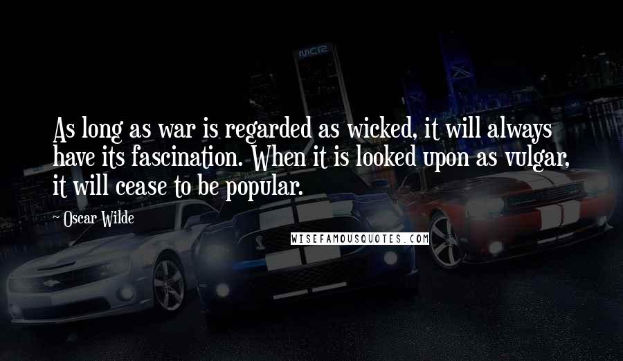 Oscar Wilde Quotes: As long as war is regarded as wicked, it will always have its fascination. When it is looked upon as vulgar, it will cease to be popular.