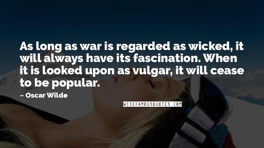 Oscar Wilde Quotes: As long as war is regarded as wicked, it will always have its fascination. When it is looked upon as vulgar, it will cease to be popular.