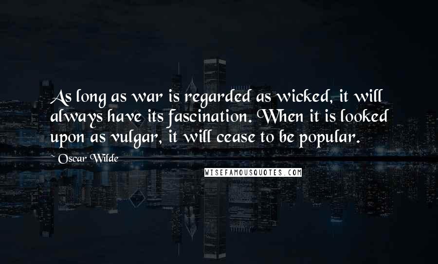 Oscar Wilde Quotes: As long as war is regarded as wicked, it will always have its fascination. When it is looked upon as vulgar, it will cease to be popular.