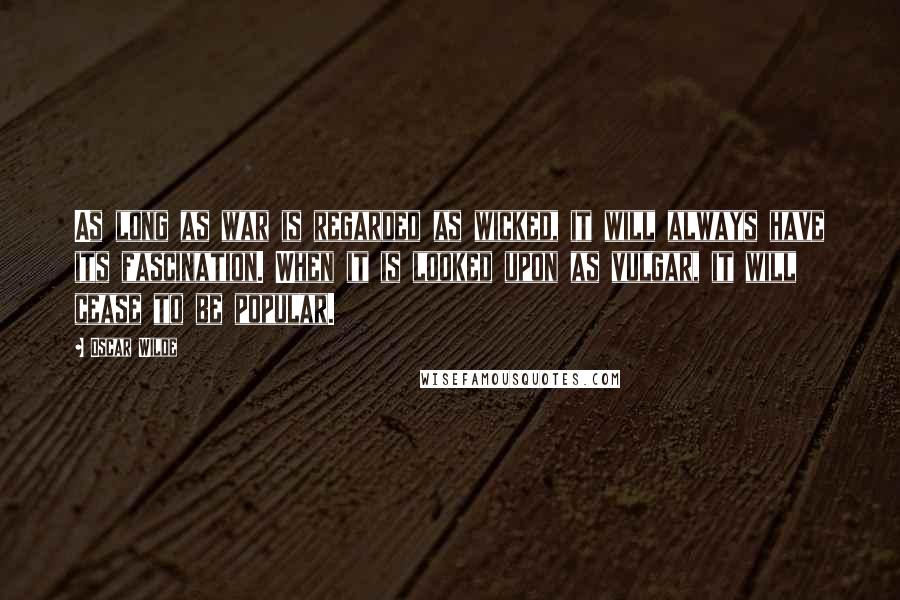 Oscar Wilde Quotes: As long as war is regarded as wicked, it will always have its fascination. When it is looked upon as vulgar, it will cease to be popular.