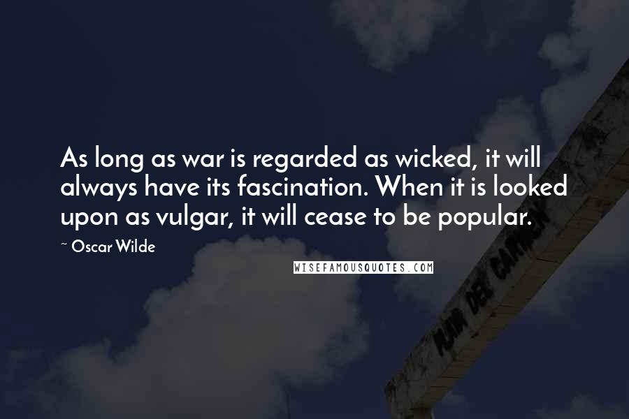 Oscar Wilde Quotes: As long as war is regarded as wicked, it will always have its fascination. When it is looked upon as vulgar, it will cease to be popular.