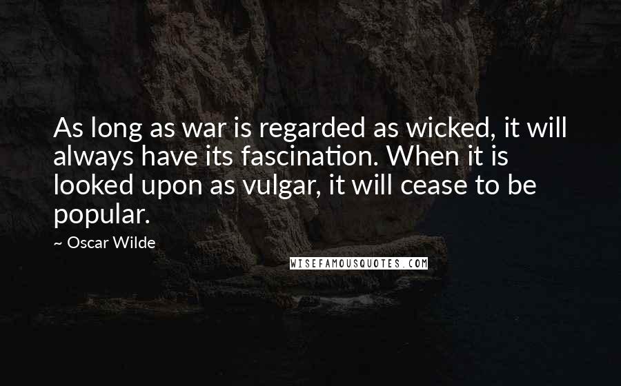 Oscar Wilde Quotes: As long as war is regarded as wicked, it will always have its fascination. When it is looked upon as vulgar, it will cease to be popular.