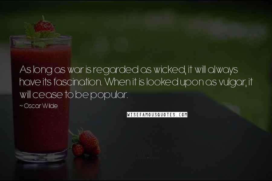 Oscar Wilde Quotes: As long as war is regarded as wicked, it will always have its fascination. When it is looked upon as vulgar, it will cease to be popular.