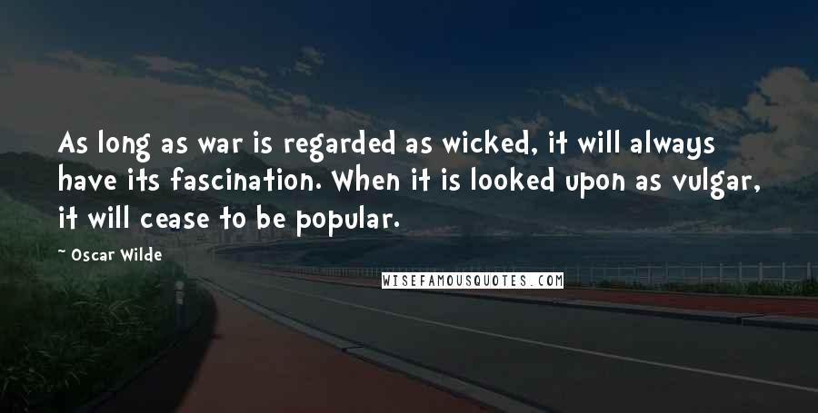 Oscar Wilde Quotes: As long as war is regarded as wicked, it will always have its fascination. When it is looked upon as vulgar, it will cease to be popular.