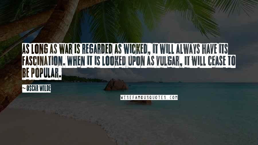 Oscar Wilde Quotes: As long as war is regarded as wicked, it will always have its fascination. When it is looked upon as vulgar, it will cease to be popular.