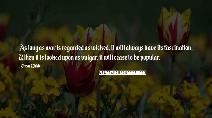 Oscar Wilde Quotes: As long as war is regarded as wicked, it will always have its fascination. When it is looked upon as vulgar, it will cease to be popular.