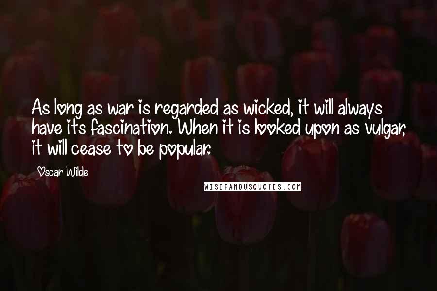 Oscar Wilde Quotes: As long as war is regarded as wicked, it will always have its fascination. When it is looked upon as vulgar, it will cease to be popular.