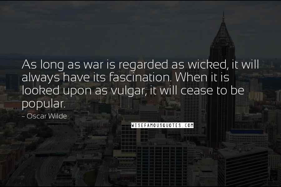 Oscar Wilde Quotes: As long as war is regarded as wicked, it will always have its fascination. When it is looked upon as vulgar, it will cease to be popular.