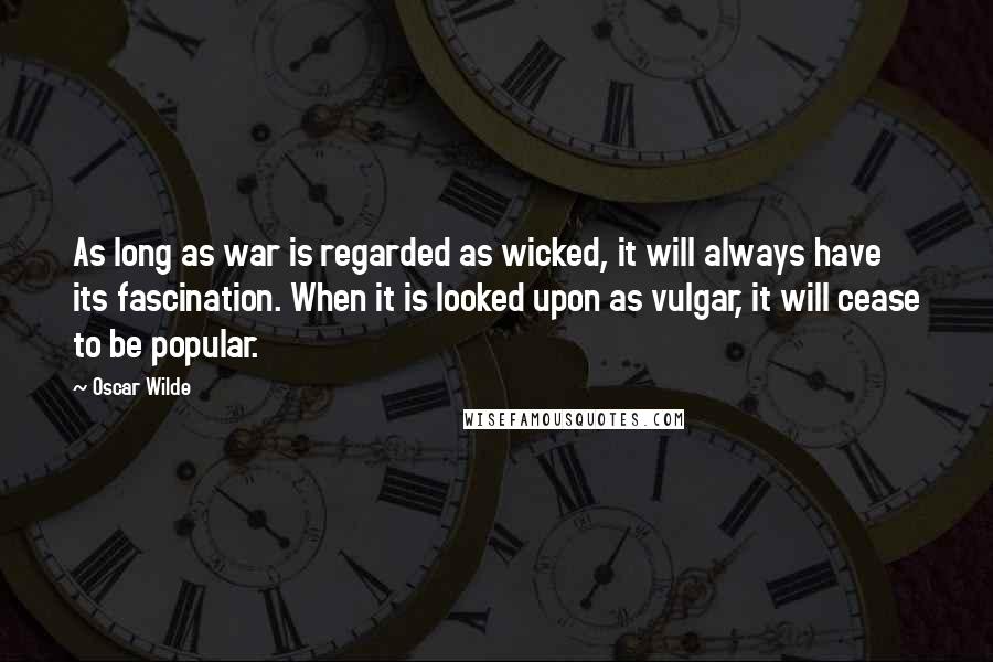 Oscar Wilde Quotes: As long as war is regarded as wicked, it will always have its fascination. When it is looked upon as vulgar, it will cease to be popular.