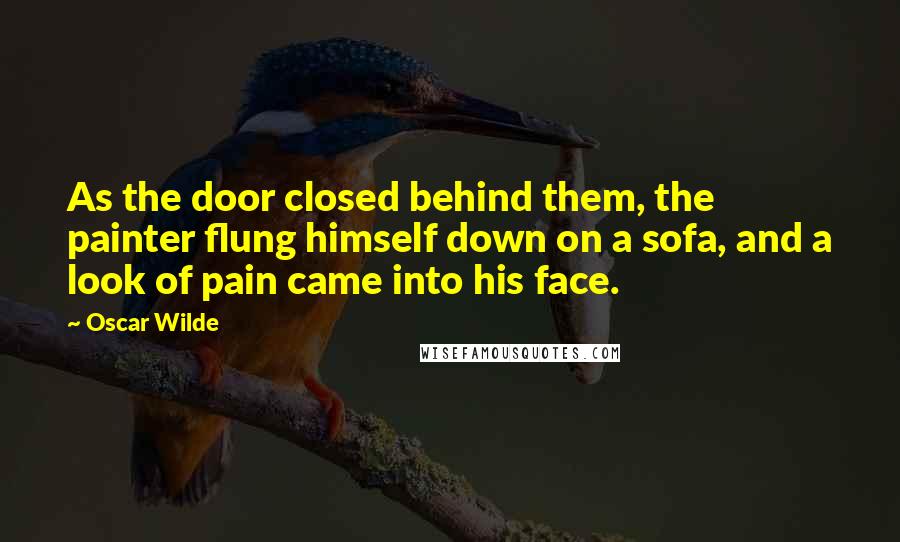 Oscar Wilde Quotes: As the door closed behind them, the painter flung himself down on a sofa, and a look of pain came into his face.