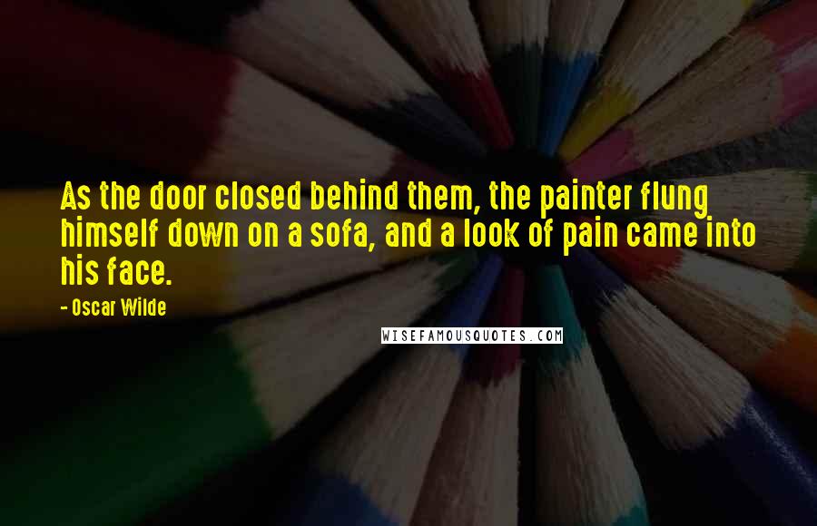 Oscar Wilde Quotes: As the door closed behind them, the painter flung himself down on a sofa, and a look of pain came into his face.