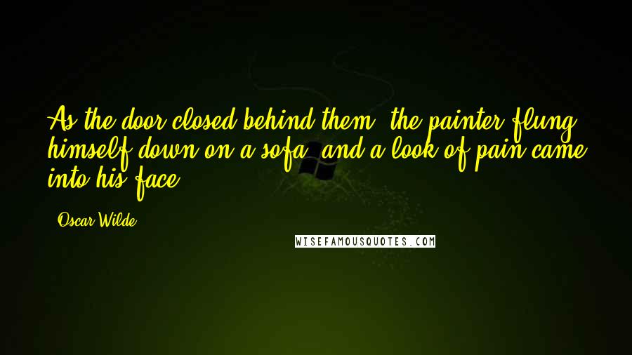 Oscar Wilde Quotes: As the door closed behind them, the painter flung himself down on a sofa, and a look of pain came into his face.