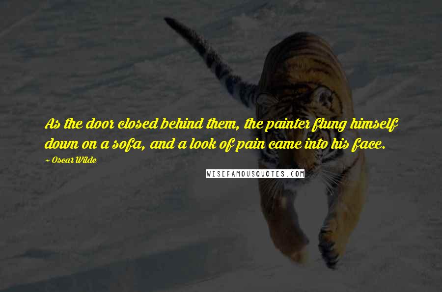 Oscar Wilde Quotes: As the door closed behind them, the painter flung himself down on a sofa, and a look of pain came into his face.