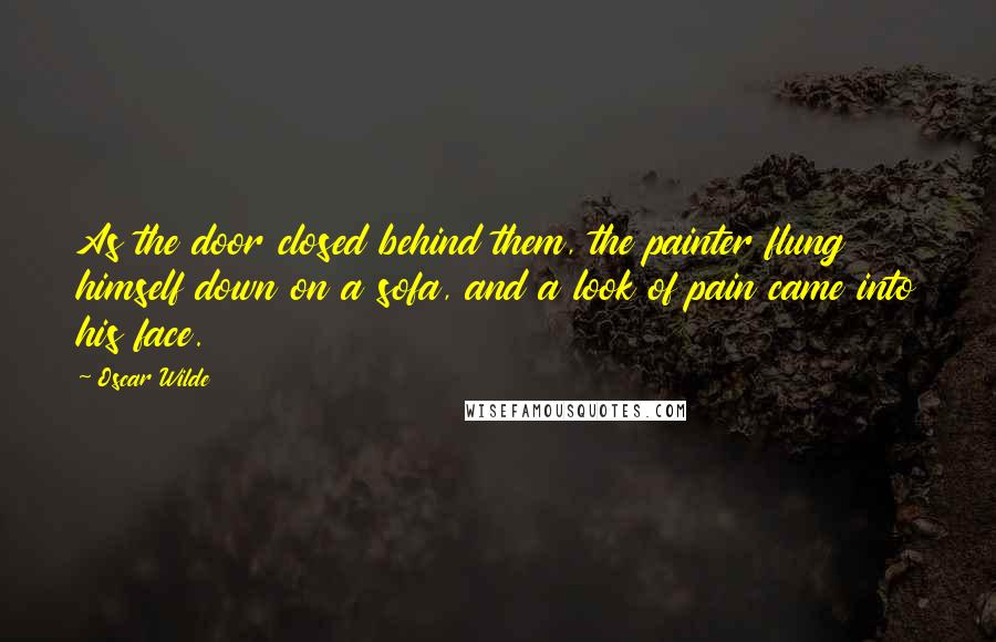 Oscar Wilde Quotes: As the door closed behind them, the painter flung himself down on a sofa, and a look of pain came into his face.