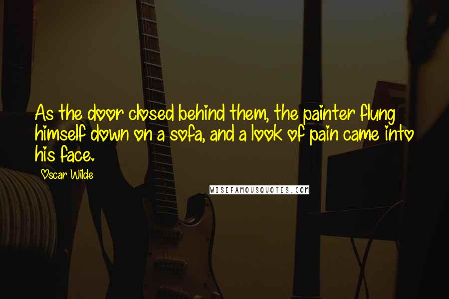 Oscar Wilde Quotes: As the door closed behind them, the painter flung himself down on a sofa, and a look of pain came into his face.