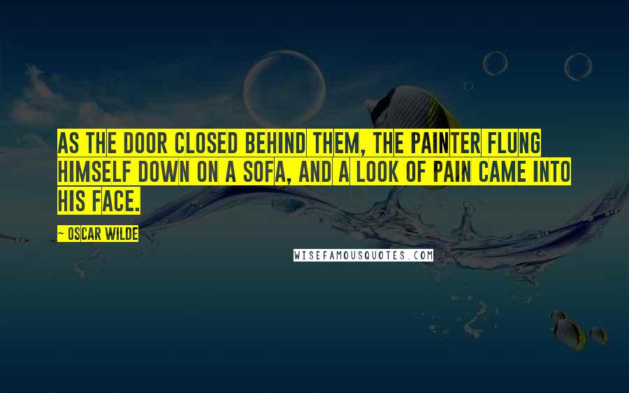 Oscar Wilde Quotes: As the door closed behind them, the painter flung himself down on a sofa, and a look of pain came into his face.