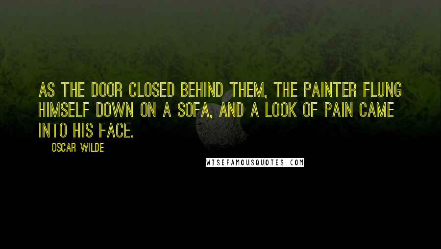 Oscar Wilde Quotes: As the door closed behind them, the painter flung himself down on a sofa, and a look of pain came into his face.