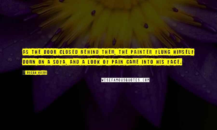 Oscar Wilde Quotes: As the door closed behind them, the painter flung himself down on a sofa, and a look of pain came into his face.