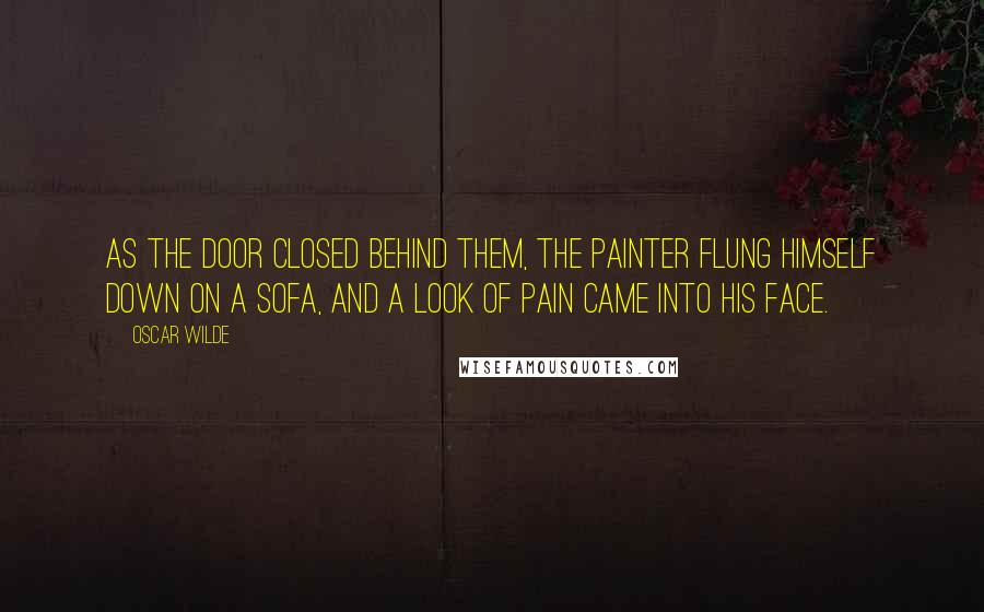 Oscar Wilde Quotes: As the door closed behind them, the painter flung himself down on a sofa, and a look of pain came into his face.