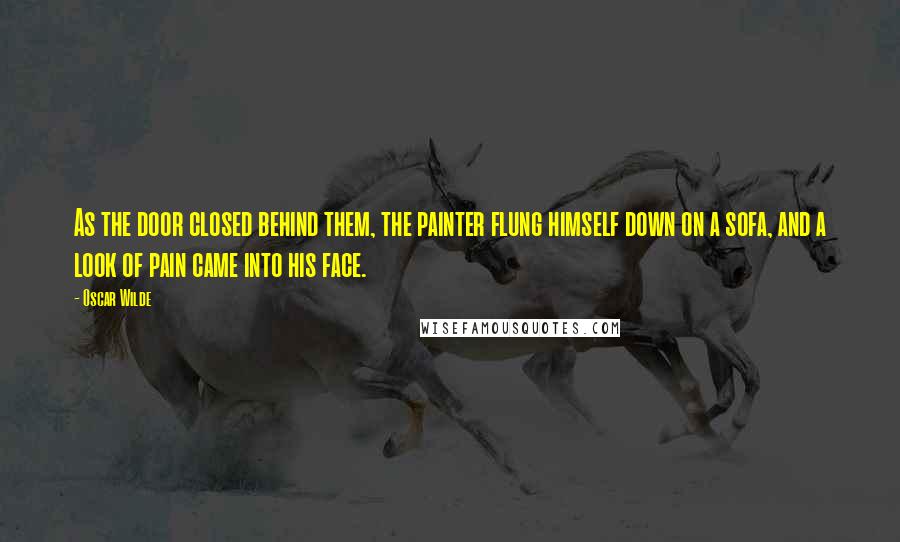 Oscar Wilde Quotes: As the door closed behind them, the painter flung himself down on a sofa, and a look of pain came into his face.