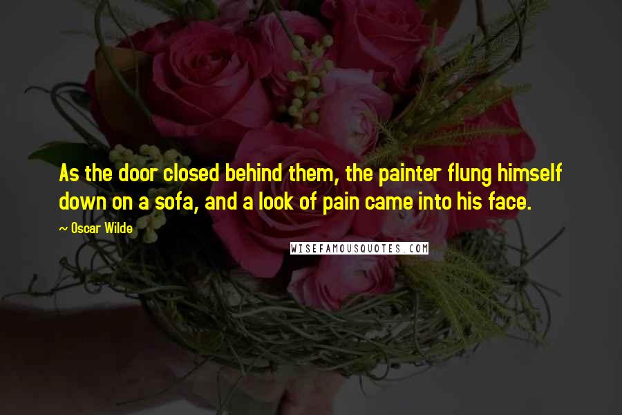 Oscar Wilde Quotes: As the door closed behind them, the painter flung himself down on a sofa, and a look of pain came into his face.