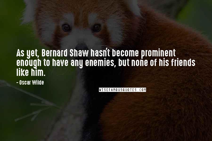 Oscar Wilde Quotes: As yet, Bernard Shaw hasn't become prominent enough to have any enemies, but none of his friends like him.