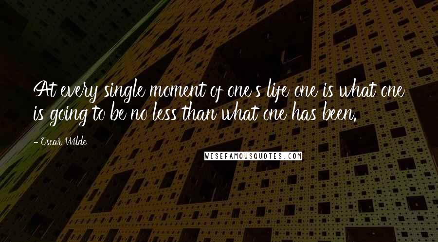 Oscar Wilde Quotes: At every single moment of one's life one is what one is going to be no less than what one has been.