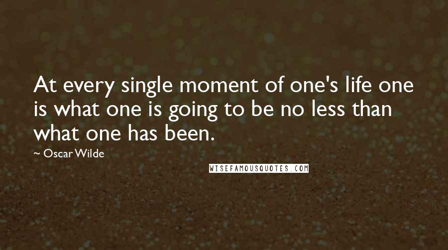 Oscar Wilde Quotes: At every single moment of one's life one is what one is going to be no less than what one has been.