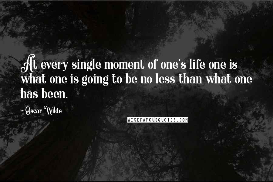 Oscar Wilde Quotes: At every single moment of one's life one is what one is going to be no less than what one has been.