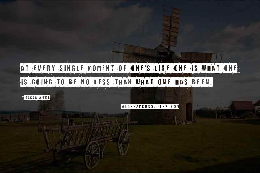 Oscar Wilde Quotes: At every single moment of one's life one is what one is going to be no less than what one has been.