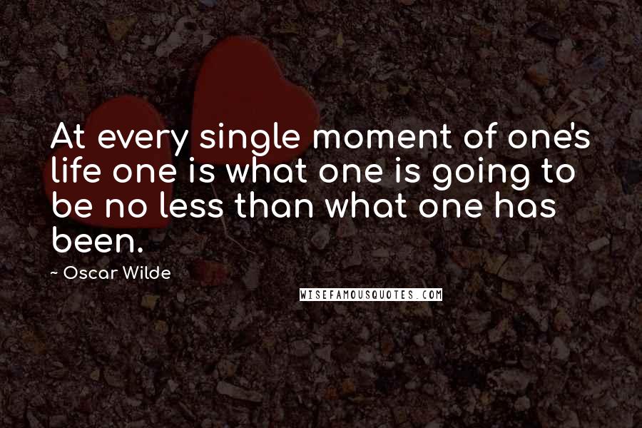 Oscar Wilde Quotes: At every single moment of one's life one is what one is going to be no less than what one has been.