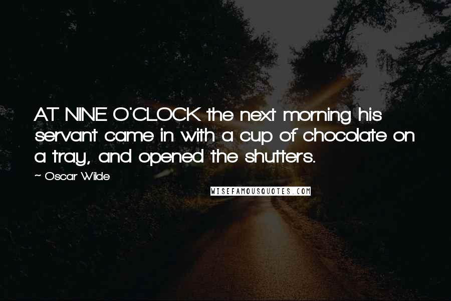 Oscar Wilde Quotes: AT NINE O'CLOCK the next morning his servant came in with a cup of chocolate on a tray, and opened the shutters.