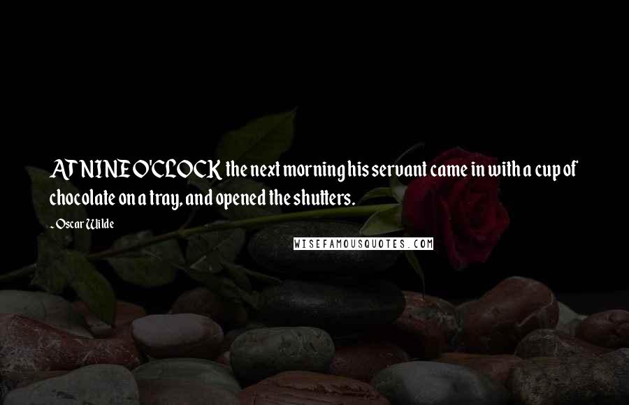 Oscar Wilde Quotes: AT NINE O'CLOCK the next morning his servant came in with a cup of chocolate on a tray, and opened the shutters.