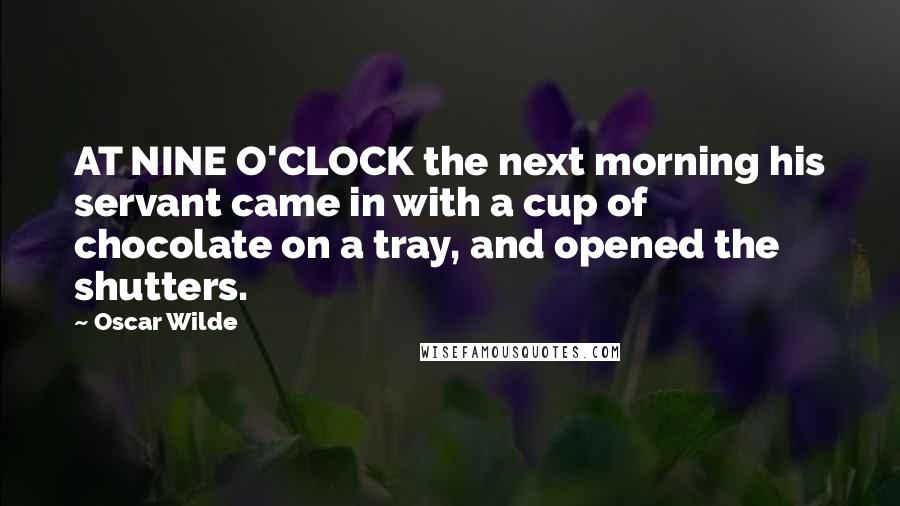 Oscar Wilde Quotes: AT NINE O'CLOCK the next morning his servant came in with a cup of chocolate on a tray, and opened the shutters.