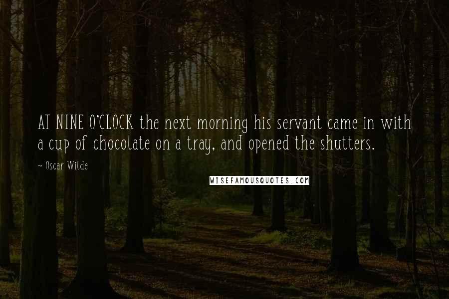 Oscar Wilde Quotes: AT NINE O'CLOCK the next morning his servant came in with a cup of chocolate on a tray, and opened the shutters.