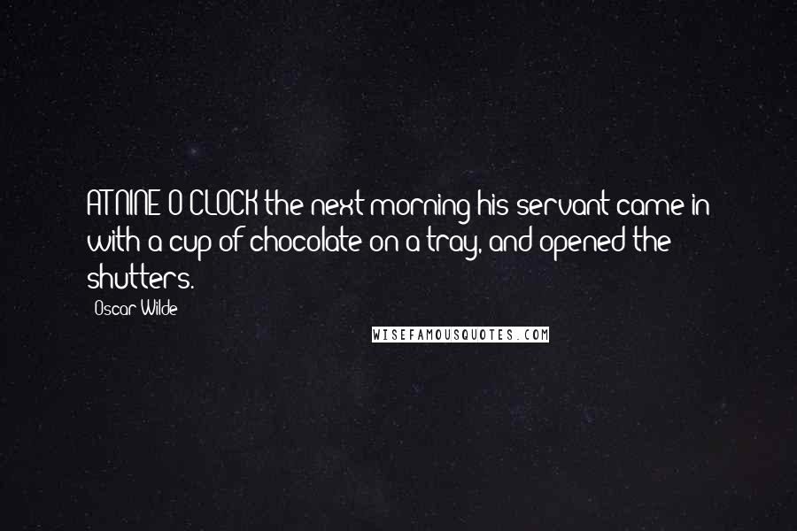 Oscar Wilde Quotes: AT NINE O'CLOCK the next morning his servant came in with a cup of chocolate on a tray, and opened the shutters.