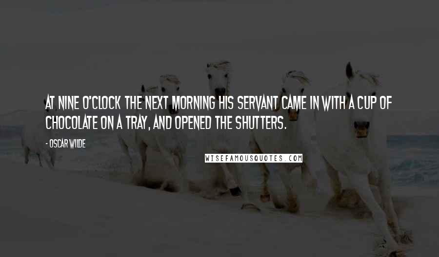 Oscar Wilde Quotes: AT NINE O'CLOCK the next morning his servant came in with a cup of chocolate on a tray, and opened the shutters.