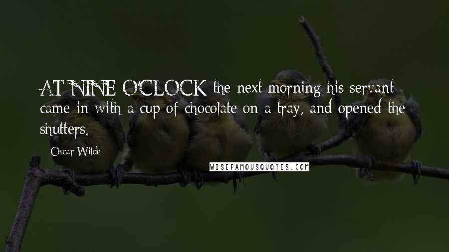 Oscar Wilde Quotes: AT NINE O'CLOCK the next morning his servant came in with a cup of chocolate on a tray, and opened the shutters.