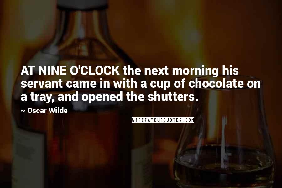 Oscar Wilde Quotes: AT NINE O'CLOCK the next morning his servant came in with a cup of chocolate on a tray, and opened the shutters.