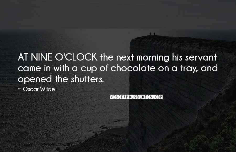 Oscar Wilde Quotes: AT NINE O'CLOCK the next morning his servant came in with a cup of chocolate on a tray, and opened the shutters.