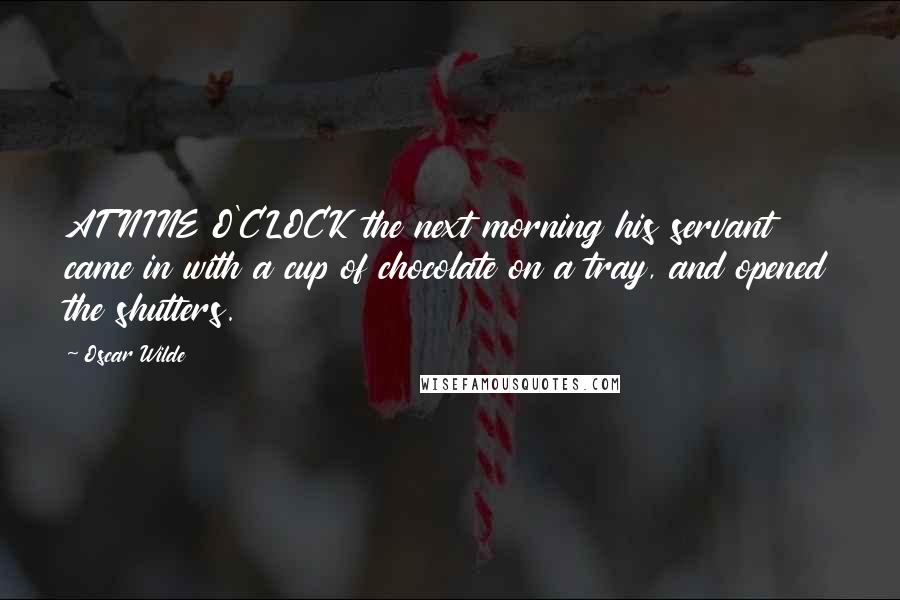 Oscar Wilde Quotes: AT NINE O'CLOCK the next morning his servant came in with a cup of chocolate on a tray, and opened the shutters.