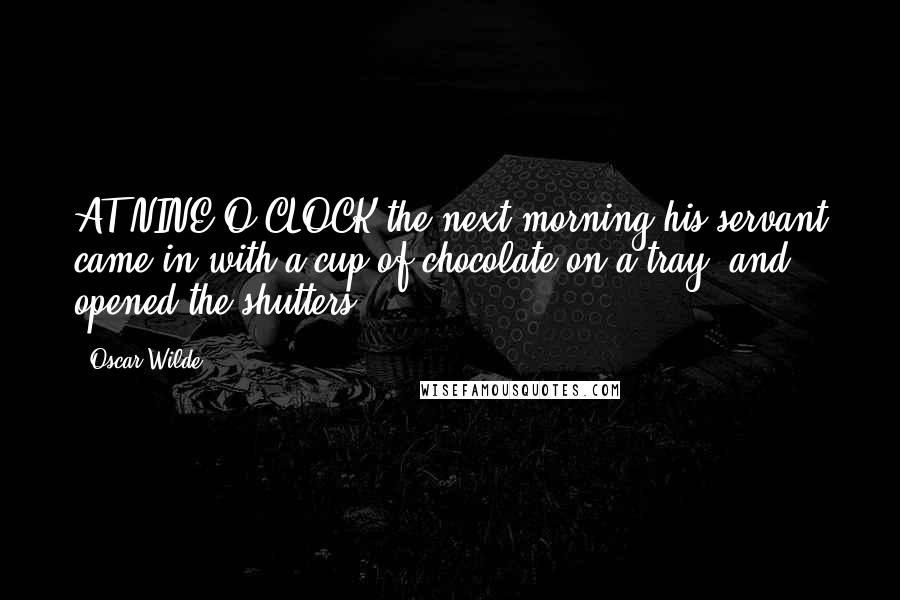 Oscar Wilde Quotes: AT NINE O'CLOCK the next morning his servant came in with a cup of chocolate on a tray, and opened the shutters.