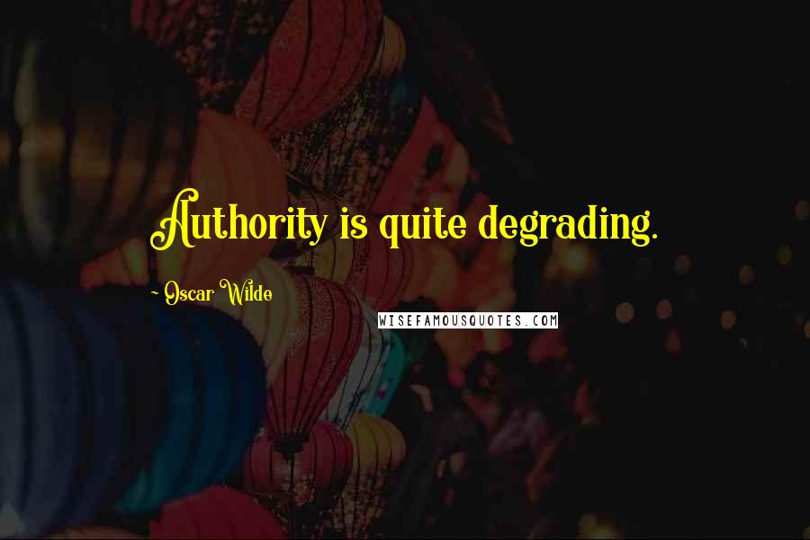 Oscar Wilde Quotes: Authority is quite degrading.