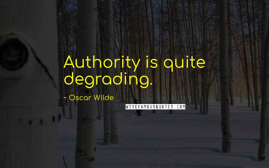 Oscar Wilde Quotes: Authority is quite degrading.