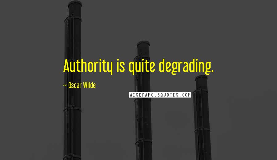 Oscar Wilde Quotes: Authority is quite degrading.