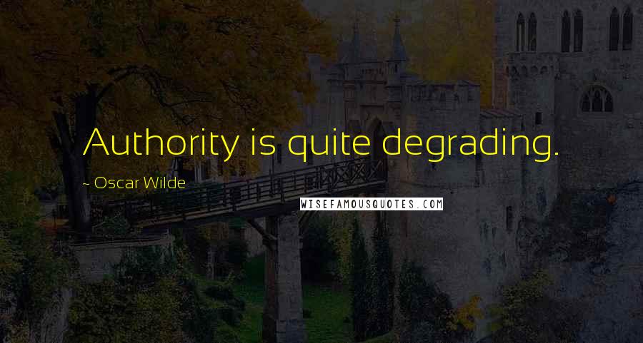 Oscar Wilde Quotes: Authority is quite degrading.